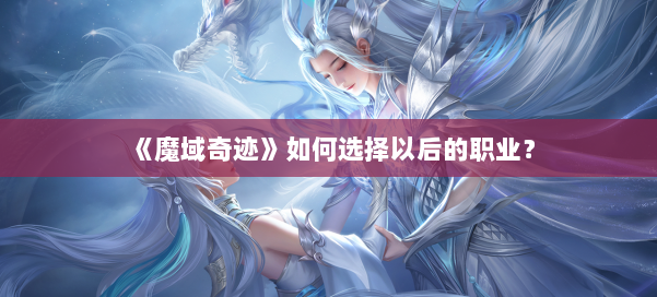 《魔域奇迹》如何选择以后的职业？