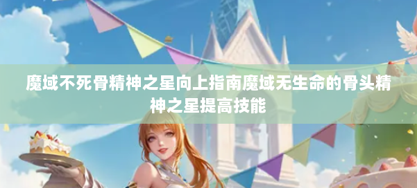 魔域不死骨精神之星向上指南魔域无生命的骨头精神之星提高技能 第2张