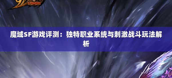 魔域SF游戏评测：独特职业系统与刺激战斗玩法解析